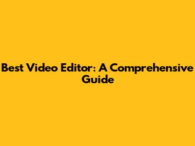 Best Video Editor: A Comprehensive Guide