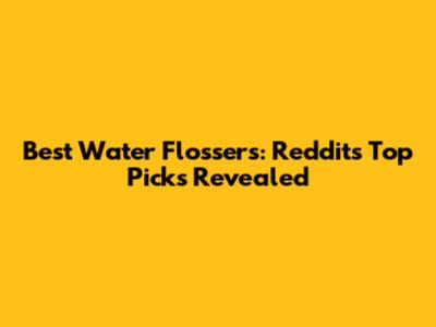 Best Water Flossers: Reddit's Top Picks Revealed