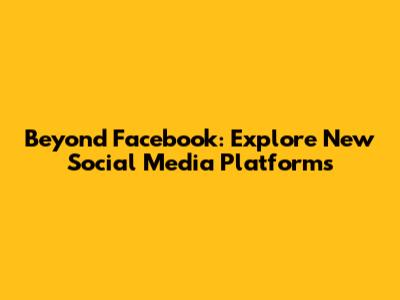Beyond Facebook: Explore New Social Media Platforms