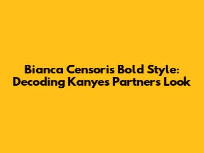 Bianca Censori's Bold Style: Decoding Kanye's Partner's Look