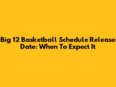 Big 12 Basketball Schedule Release Date: When To Expect It
