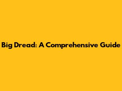 Big Dread: A Comprehensive Guide