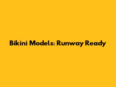 Bikini Models: Runway Ready