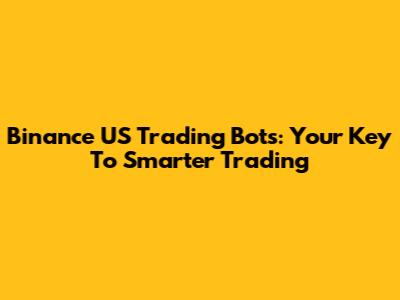 Binance US Trading Bots: Your Key To Smarter Trading