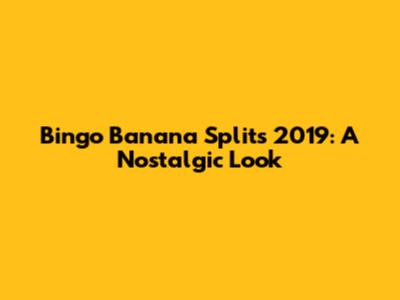 Bingo Banana Splits 2019: A Nostalgic Look