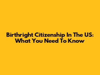 Birthright Citizenship In The US: What You Need To Know
