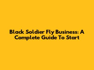 Black Soldier Fly Business: A Complete Guide To Start
