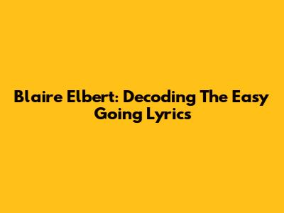 Blaire Elbert: Decoding The Easy Going Lyrics