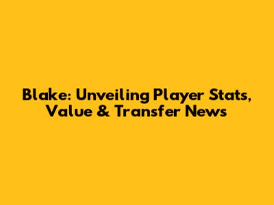 Blake: Unveiling Player Stats, Value & Transfer News