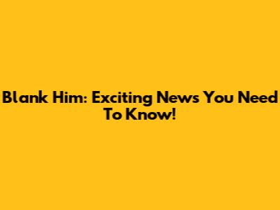 Blank Him: Exciting News You Need To Know!