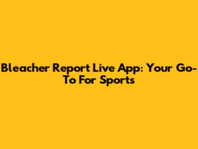 Bleacher Report Live App: Your Go-To For Sports
