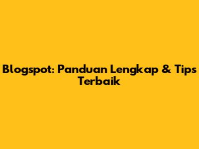 Blogspot: Panduan Lengkap & Tips Terbaik