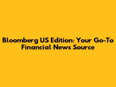 Bloomberg US Edition: Your Go-To Financial News Source