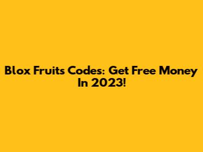Blox Fruits Codes: Get Free Money In 2023!