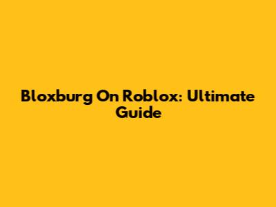 Bloxburg On Roblox: Ultimate Guide