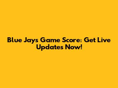 Blue Jays Game Score: Get Live Updates Now!