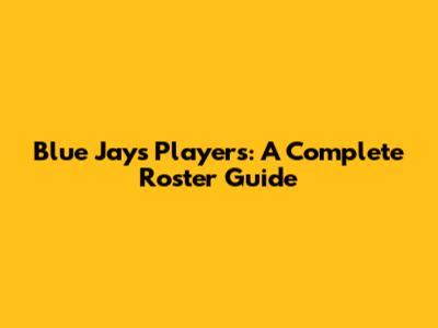 Blue Jays Players: A Complete Roster Guide