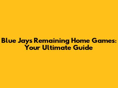 Blue Jays Remaining Home Games: Your Ultimate Guide