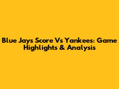 Blue Jays Score Vs Yankees: Game Highlights & Analysis