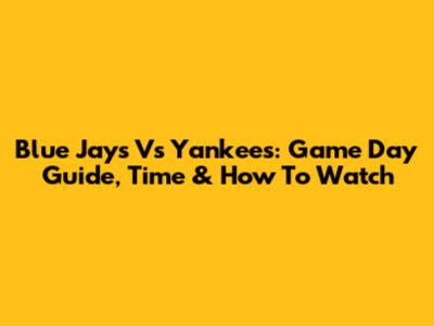Blue Jays Vs Yankees: Game Day Guide, Time & How To Watch