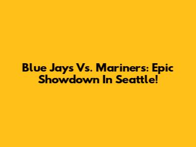 Blue Jays Vs. Mariners: Epic Showdown In Seattle!