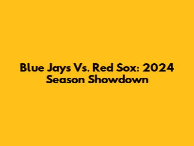 Blue Jays Vs. Red Sox: 2024 Season Showdown