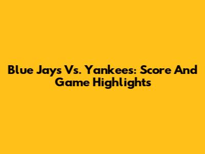 Blue Jays Vs. Yankees: Score And Game Highlights