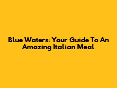 Blue Waters: Your Guide To An Amazing Italian Meal