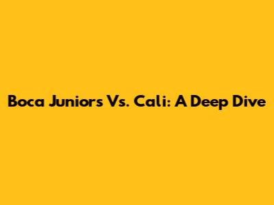 Boca Juniors Vs. Cali: A Deep Dive