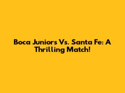 Boca Juniors Vs. Santa Fe: A Thrilling Match!