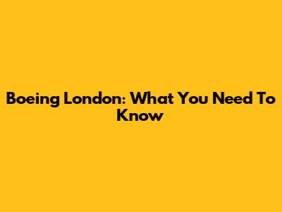 Boeing London: What You Need To Know