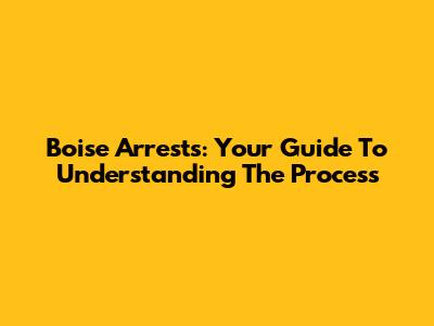 Boise Arrests: Your Guide To Understanding The Process