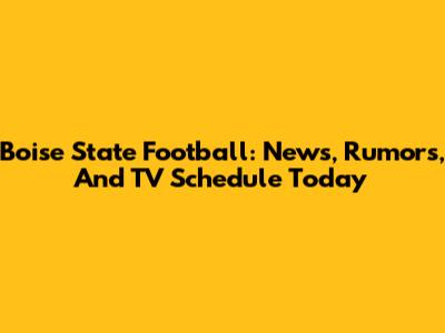 Boise State Football: News, Rumors, And TV Schedule Today
