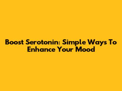 Boost Serotonin: Simple Ways To Enhance Your Mood