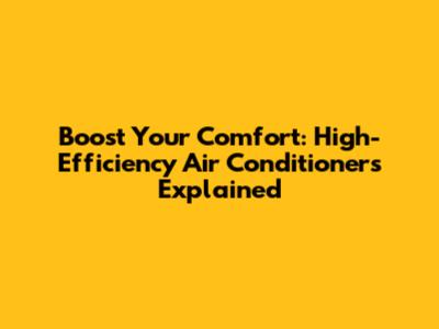 Boost Your Comfort: High-Efficiency Air Conditioners Explained