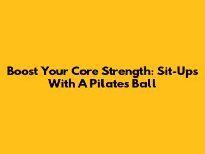 Boost Your Core Strength: Sit-Ups With A Pilates Ball