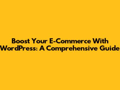 Boost Your E-Commerce With WordPress: A Comprehensive Guide