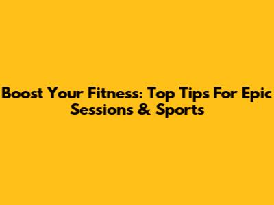 Boost Your Fitness: Top Tips For Epic Sessions & Sports