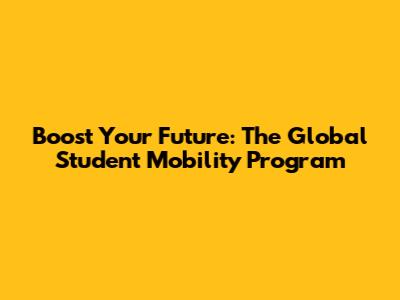 Boost Your Future: The Global Student Mobility Program