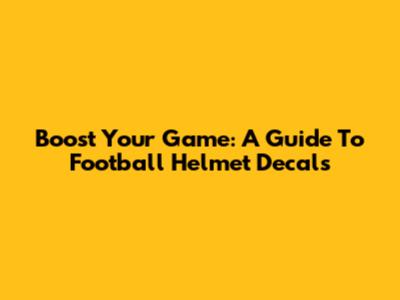 Boost Your Game: A Guide To Football Helmet Decals