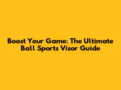 Boost Your Game: The Ultimate Ball Sports Visor Guide