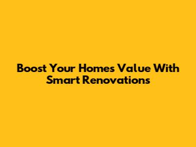 Boost Your Home's Value With Smart Renovations