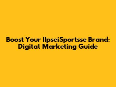 Boost Your IIpseiSportsse Brand: Digital Marketing Guide