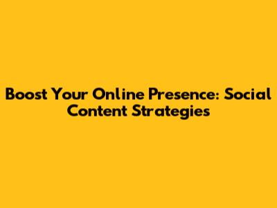 Boost Your Online Presence: Social Content Strategies