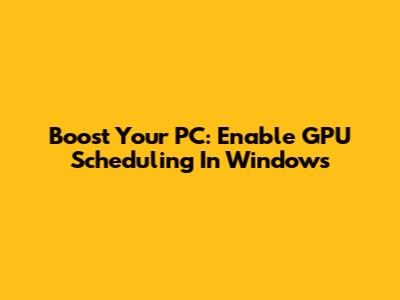 Boost Your PC: Enable GPU Scheduling In Windows