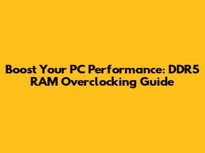 Boost Your PC Performance: DDR5 RAM Overclocking Guide