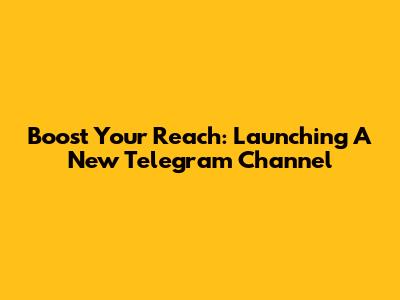 Boost Your Reach: Launching A New Telegram Channel