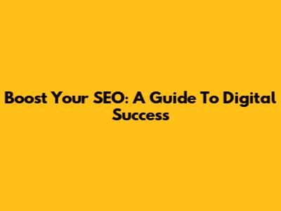 Boost Your SEO: A Guide To Digital Success