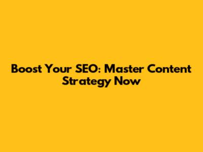 Boost Your SEO: Master Content Strategy Now