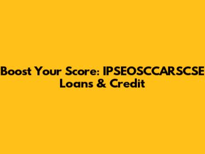 Boost Your Score: IPSEOSCCARSCSE Loans & Credit